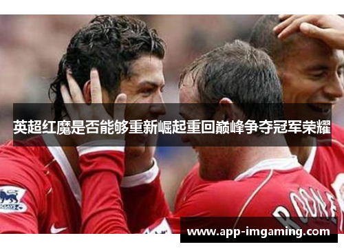 英超红魔是否能够重新崛起重回巅峰争夺冠军荣耀